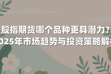 股指期货哪个品种更具潜力?2025年市场趋势与投资策略解析