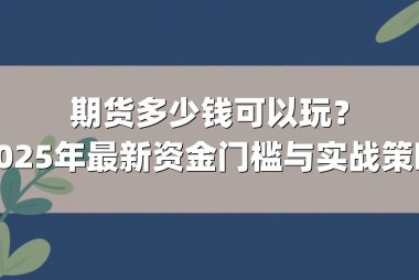 期货多少钱可以玩？2025年最新资金门槛与实战策略