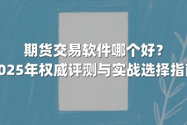 期货交易软件哪个好？2025年权威评测与实战选择指南