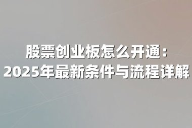 股票创业板怎么开通：2025年最新条件与流程详解
