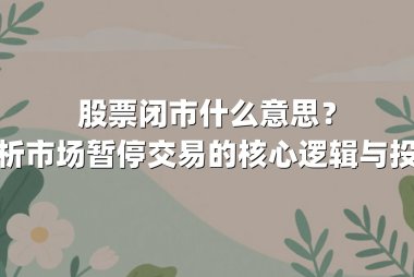 股票闭市什么意思？深度解析市场暂停交易的核心逻辑与投资策略