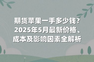 期货苹果一手多少钱？2025年5月最新价格、成本及影响因素全解析