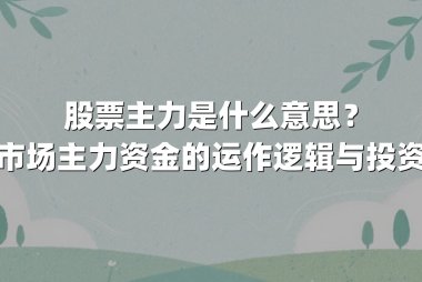 股票主力是什么意思？揭秘市场主力资金的运作逻辑与投资启示