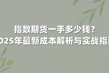 指数期货一手多少钱？2025年最新成本解析与实战指南