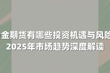 黄金期货有哪些投资机遇与风险？2025年市场趋势深度解读