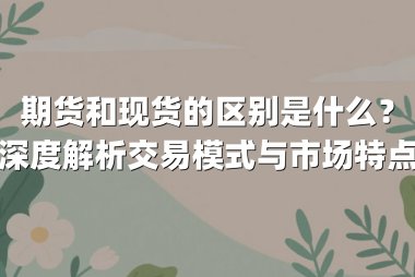 期货和现货的区别是什么？深度解析交易模式与市场特点