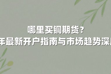 哪里买铜期货？2025年最新开户指南与市场趋势深度解析