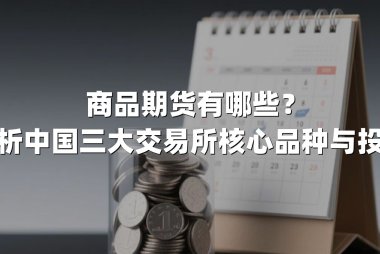 商品期货有哪些？全面解析中国三大交易所核心品种与投资策略