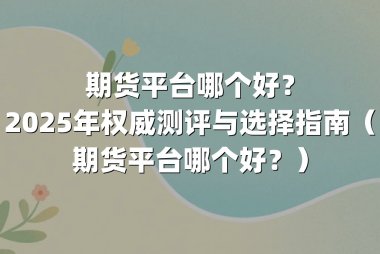 期货平台哪个好？2025年权威测评与选择指南（期货平台哪个好？）