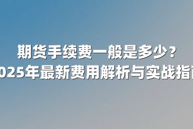 期货手续费一般是多少？2025年最新费用解析与实战指南