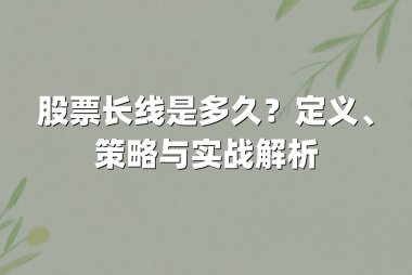 股票长线是多久？定义、策略与实战解析
