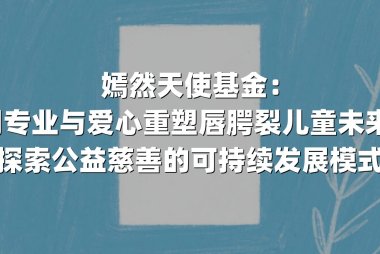 嫣然天使基金：用专业与爱心重塑唇腭裂儿童未来，探索公益慈善的可持续发展模式