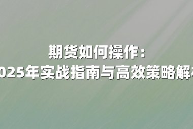 期货如何操作：2025年实战指南与高效策略解析