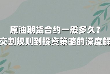 原油期货合约一般多久？从交割规则到投资策略的深度解析
