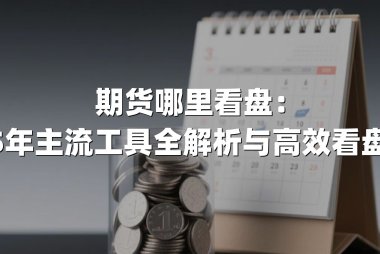 期货哪里看盘：2025年主流工具全解析与高效看盘指南