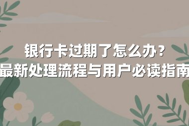 银行卡过期了怎么办？最新处理流程与用户必读指南