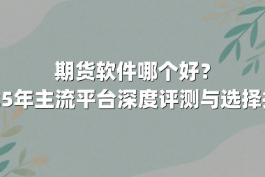 期货软件哪个好？2025年主流平台深度评测与选择指南