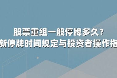 股票重组一般停牌多久？最新停牌时间规定与投资者操作指南