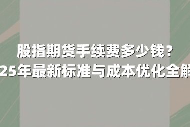 股指期货手续费多少钱？2025年最新标准与成本优化全解析
