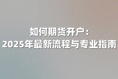 如何期货开户：2025年最新流程与专业指南