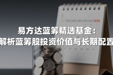 易方达蓝筹精选基金：深度解析蓝筹股投资价值与长期配置策略