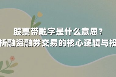股票带融字是什么意思？深度解析融资融券交易的核心逻辑与投资策略