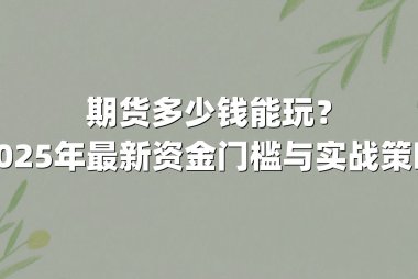 期货多少钱能玩？2025年最新资金门槛与实战策略