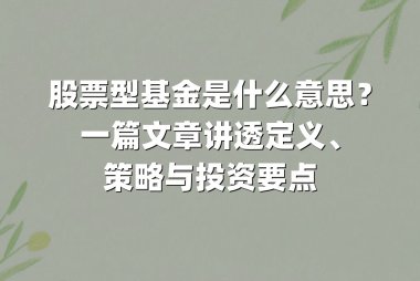股票型基金是什么意思？一篇文章讲透定义、策略与投资要点