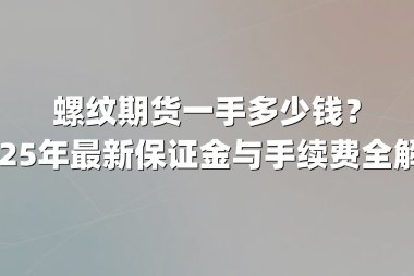 螺纹期货一手多少钱？2025年最新保证金与手续费全解析