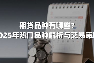 期货品种有哪些？2025年热门品种解析与交易策略