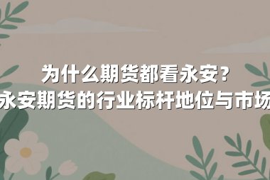 为什么期货都看永安？解析永安期货的行业标杆地位与市场密码