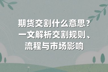 期货交割什么意思？一文解析交割规则、流程与市场影响