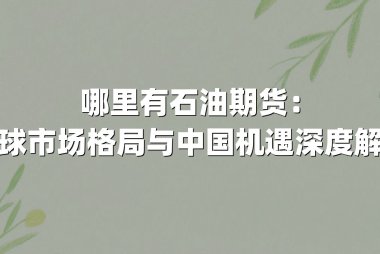 哪里有石油期货：全球市场格局与中国机遇深度解析