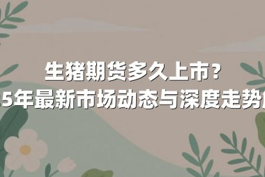 生猪期货多久上市？2025年最新市场动态与深度走势解析