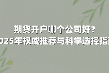 期货开户哪个公司好？2025年权威推荐与科学选择指南