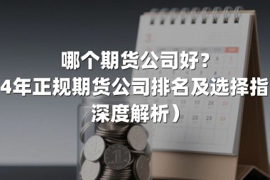 哪个期货公司好？2024年正规期货公司排名及选择指南（深度解析）