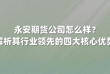 永安期货公司怎么样?解析其行业领先的四大核心优势