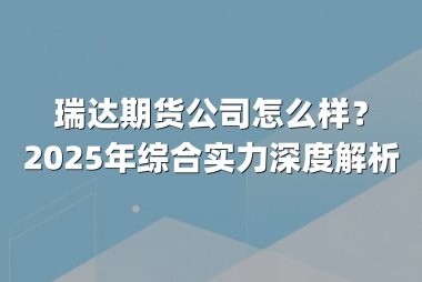 瑞达期货公司怎么样?2025年综合实力深度解析