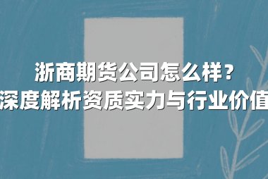 浙商期货公司怎么样？深度解析资质实力与行业价值