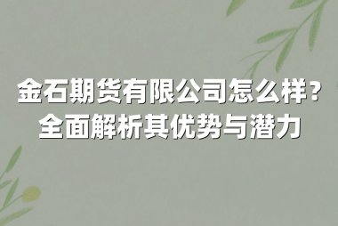金石期货有限公司怎么样？全面解析其优势与潜力