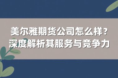 美尔雅期货公司怎么样？深度解析其服务与竞争力