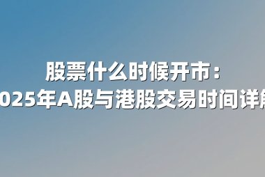 股票什么时候开市:2025年A股与港股交易时间详解