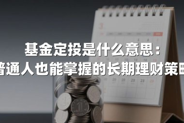 基金定投是什么意思:普通人也能掌握的长期理财策略