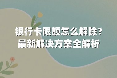 银行卡限额怎么解除?最新解决方案全解析