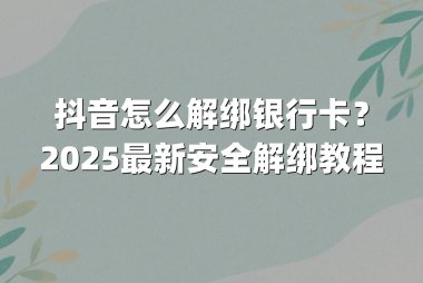抖音怎么解绑银行卡?2025最新安全解绑教程