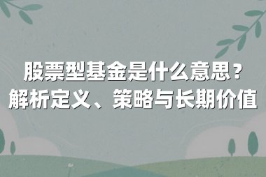 股票型基金是什么意思?解析定义、策略与长期价值