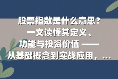 股票指数是什么意思？一文读懂其定义、功能与投资价值 ——从基础概念到实战应用，揭秘全球主流指数的底层逻辑