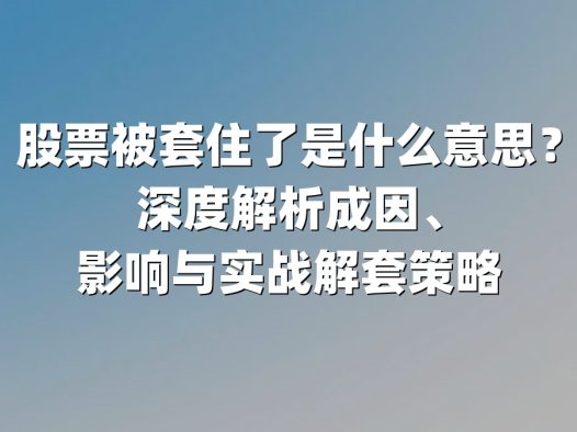 股票被套住了是什么意思？深度解析成因、影响与实战解套策略