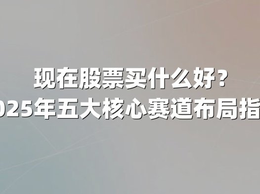 现在股票买什么好？2025年五大核心赛道布局指南
