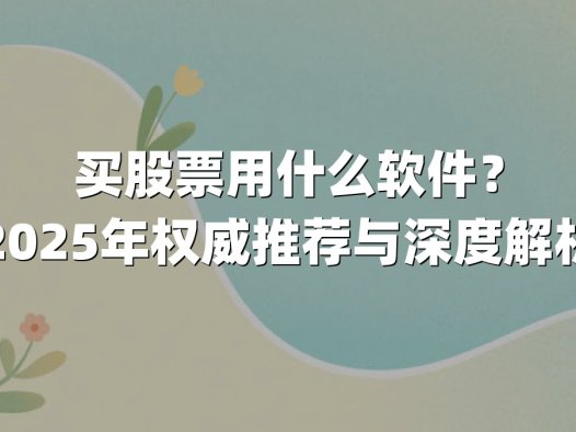 买股票用什么软件？2025年权威推荐与深度解析